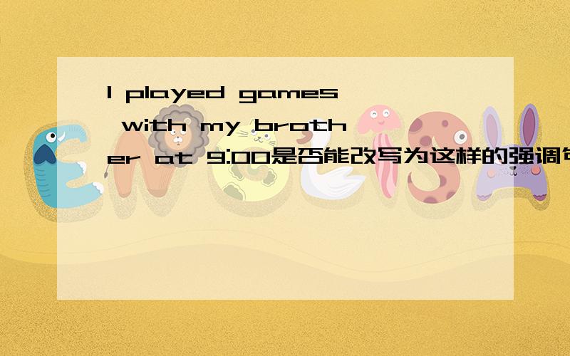 I played games with my brother at 9:00是否能改写为这样的强调句 It was i with my brother that played games at 9:00 It was with my brother that I played games at 9:00 请说明原因,