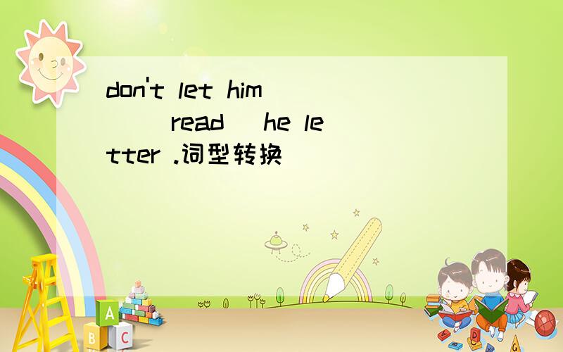 don't let him＿＿（ read） he letter .词型转换