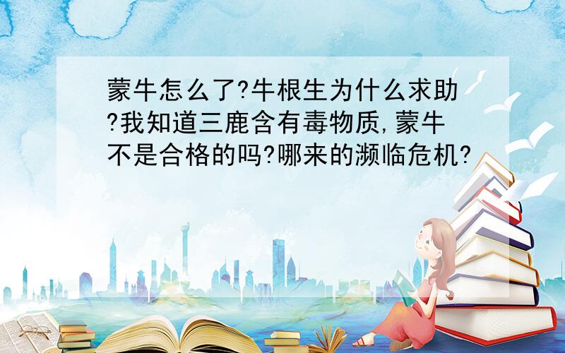 蒙牛怎么了?牛根生为什么求助?我知道三鹿含有毒物质,蒙牛不是合格的吗?哪来的濒临危机?