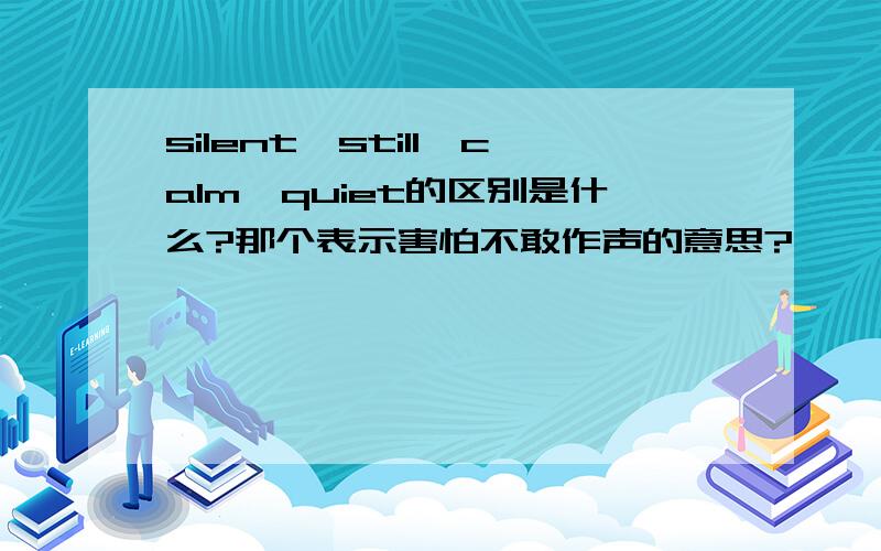 silent,still,calm,quiet的区别是什么?那个表示害怕不敢作声的意思?