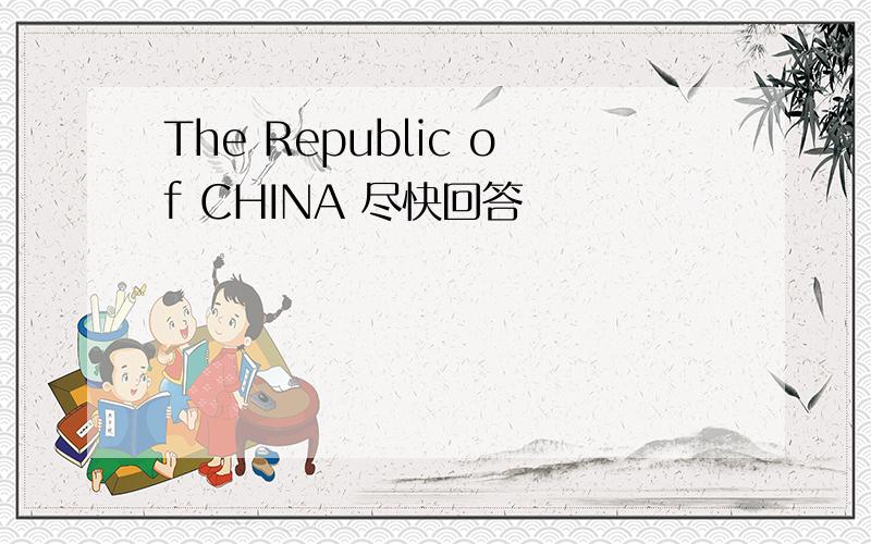 The Republic of CHINA 尽快回答