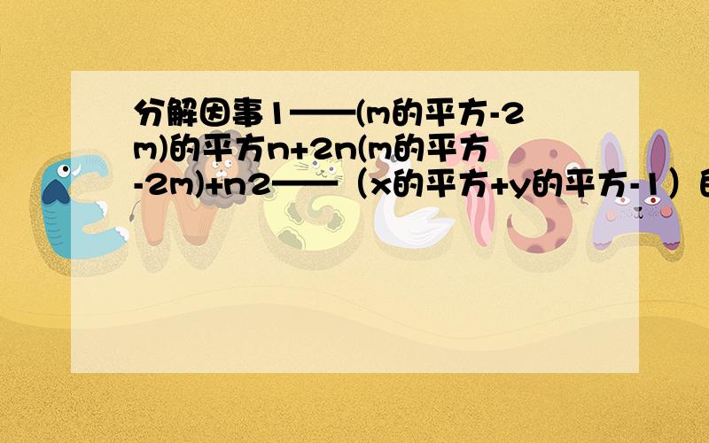 分解因事1——(m的平方-2m)的平方n+2n(m的平方-2m)+n2——（x的平方+y的平方-1）的平方-4x的平方y的平方3——a（2a-b）+2a（b-2a）平方+2a（b-2a）的平方-a（b-2a）的平方