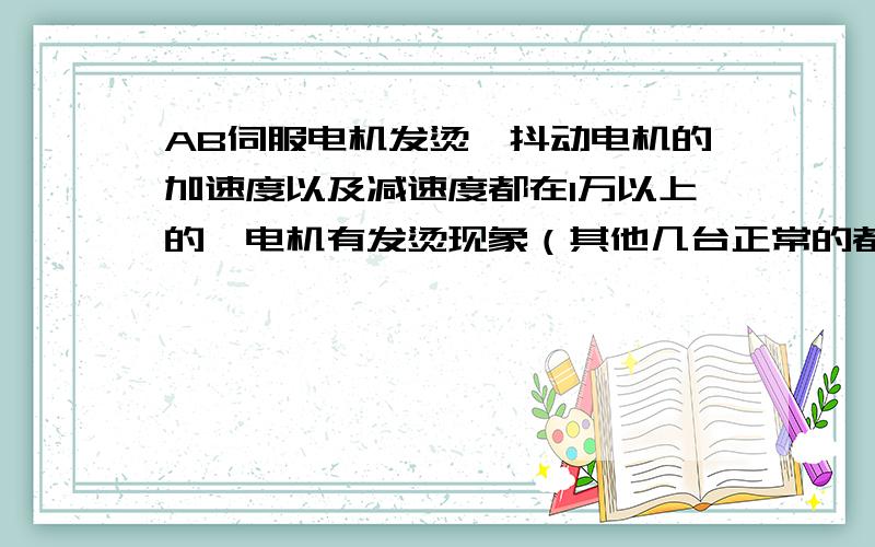 AB伺服电机发烫,抖动电机的加速度以及减速度都在1万以上的,电机有发烫现象（其他几台正常的都基本没有温度）,电机是垂直安装,下降距离很短,停止时跳动很厉害,像有弹性.这是为什么?