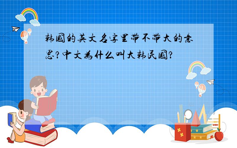 韩国的英文名字里带不带大的意思?中文为什么叫大韩民国?