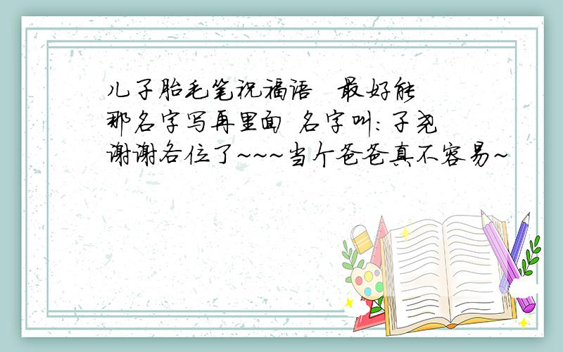 儿子胎毛笔祝福语   最好能那名字写再里面 名字叫：子尧谢谢各位了~~~当个爸爸真不容易~