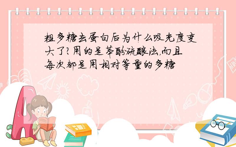 粗多糖去蛋白后为什么吸光度变大了?用的是苯酚硫酸法，而且每次都是用相对等量的多糖