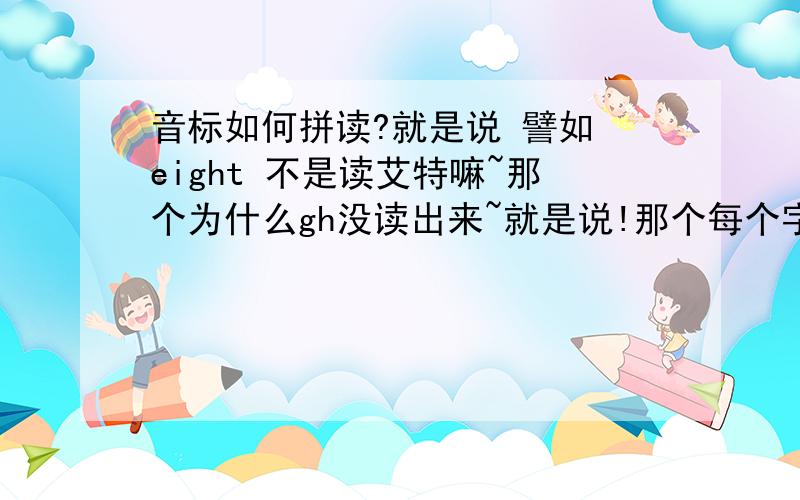 音标如何拼读?就是说 譬如 eight 不是读艾特嘛~那个为什么gh没读出来~就是说!那个每个字母组合成的单词句子啊什么的 都有音标 那看到一个单词怎么知道那单词的音标是什么呢?photos 不是年