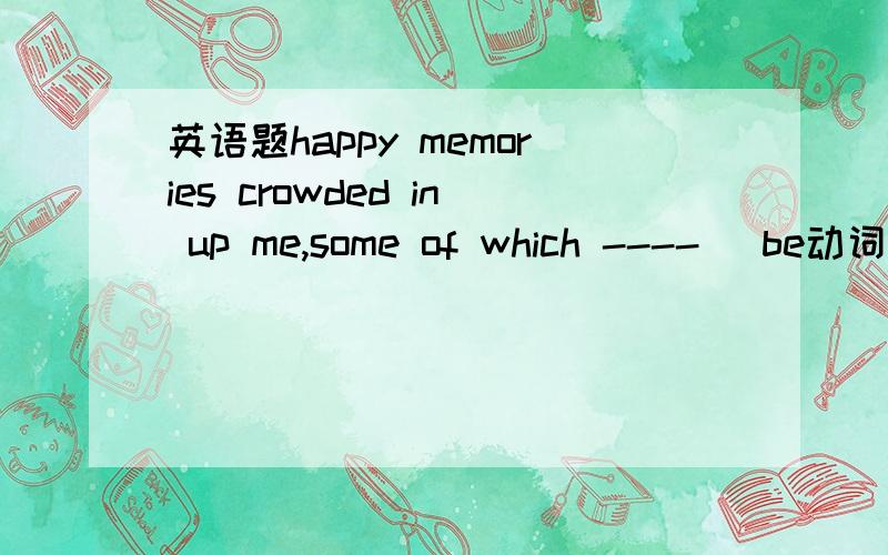 英语题happy memories crowded in up me,some of which ---- (be动词) beautiful,选is还是are还是was还是were,为什么用这个.