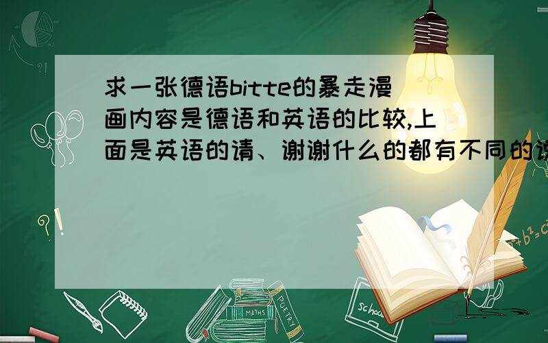 求一张德语bitte的暴走漫画内容是德语和英语的比较,上面是英语的请、谢谢什么的都有不同的说法,而德语就一个bitte.