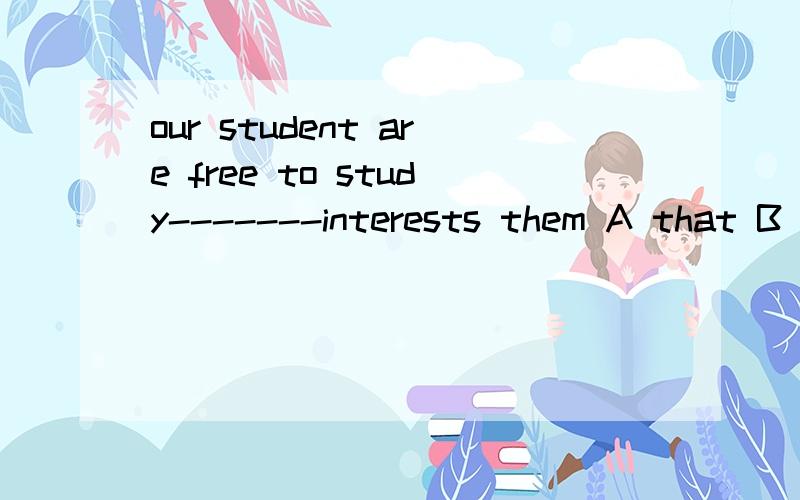 our student are free to study-------interests them A that B which C whatever D anything