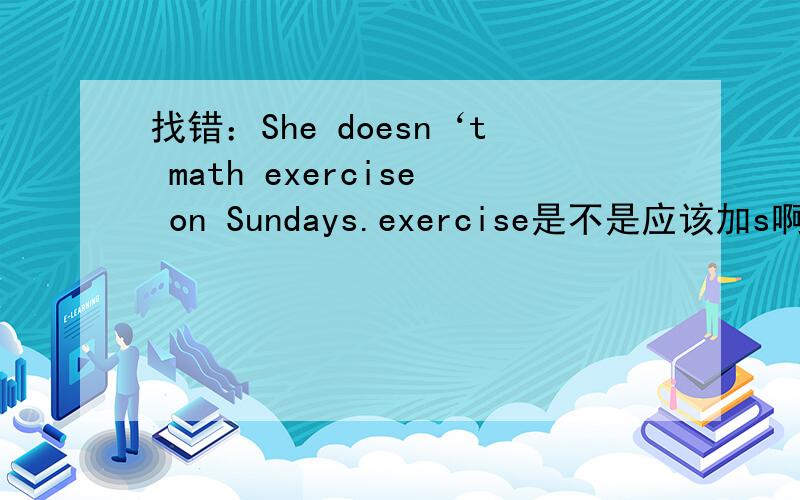 找错：She doesn‘t math exercise on Sundays.exercise是不是应该加s啊