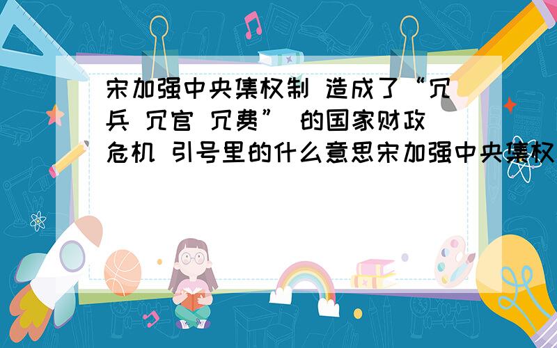 宋加强中央集权制 造成了“冗兵 冗官 冗费” 的国家财政危机 引号里的什么意思宋加强中央集权制  造成了“冗兵 冗官 冗费” 的国家财政危机     引号里的什么意思     高一历史