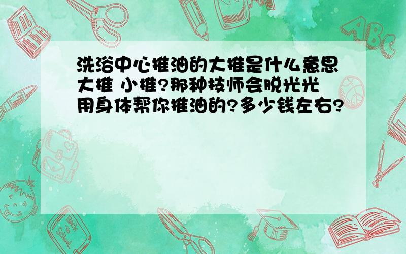 洗浴中心推油的大推是什么意思大推 小推?那种技师会脱光光用身体帮你推油的?多少钱左右?