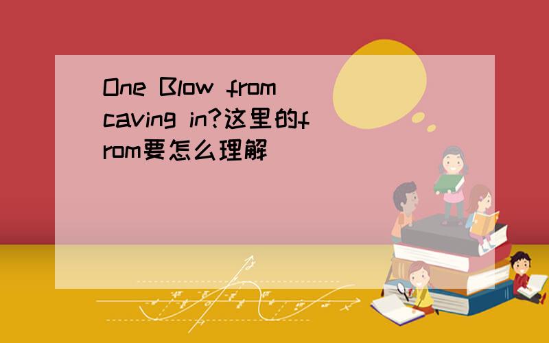 One Blow from caving in?这里的from要怎么理解