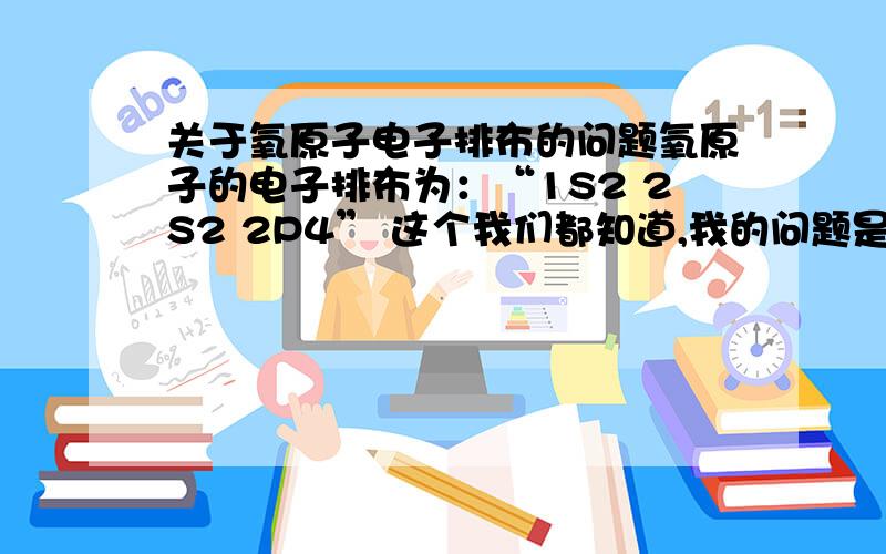 关于氧原子电子排布的问题氧原子的电子排布为：“1S2 2S2 2P4” 这个我们都知道,我的问题是,在这个“2P4”里面,4个电子是怎么分布的,即Px、Py和Pz上各有几个电子,