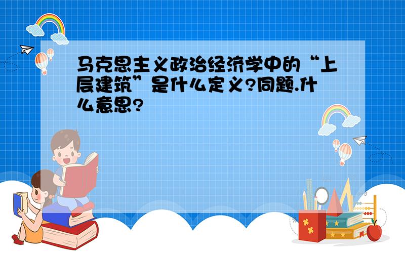 马克思主义政治经济学中的“上层建筑”是什么定义?同题.什么意思?