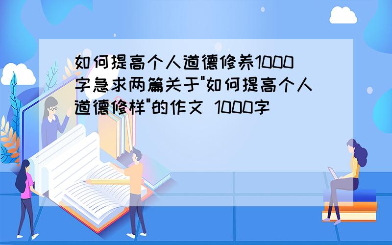 如何提高个人道德修养1000字急求两篇关于