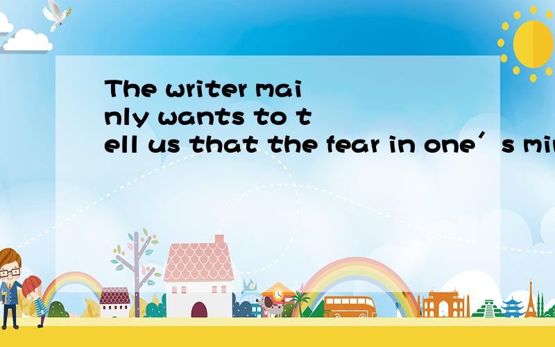 The writer mainly wants to tell us that the fear in one′s mind is the real problem.