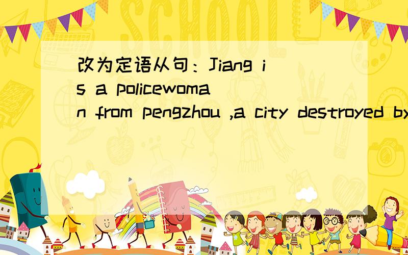 改为定语从句：Jiang is a policewoman from pengzhou ,a city destroyed by the May 12th earthquake .