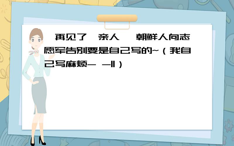 《再见了,亲人》 朝鲜人向志愿军告别要是自己写的~（我自己写麻烦- -||）