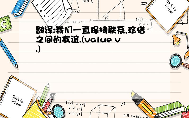 翻译:我们一直保持联系,珍惜之间的友谊.(value v.)