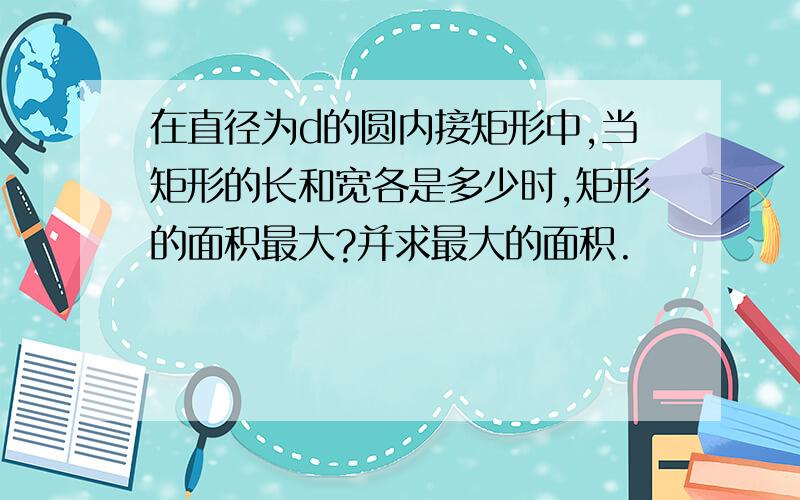 在直径为d的圆内接矩形中,当矩形的长和宽各是多少时,矩形的面积最大?并求最大的面积.