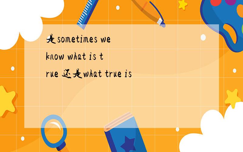 是sometimes we know what is true 还是what true is