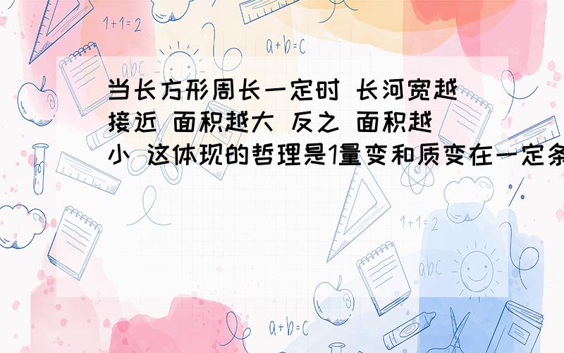 当长方形周长一定时 长河宽越接近 面积越大 反之 面积越小 这体现的哲理是1量变和质变在一定条件下相互转化2事物的存在和发展是有条件的3矛盾双方在一定条件下相互转化4事物的否定是