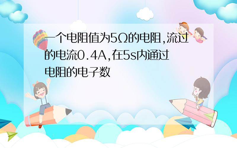 一个电阻值为5Ω的电阻,流过的电流0.4A,在5s内通过电阻的电子数