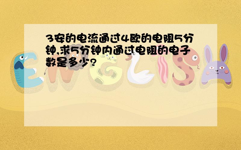 3安的电流通过4欧的电阻5分钟,求5分钟内通过电阻的电子数是多少?