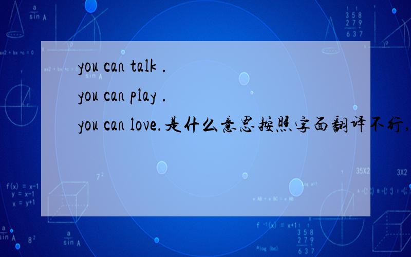 you can talk .you can play .you can love.是什么意思按照字面翻译不行,改如何翻译啊?