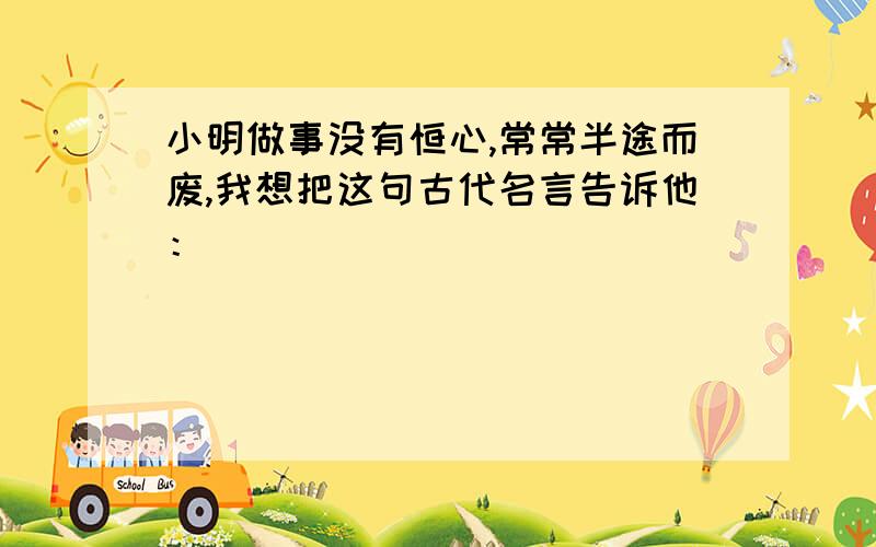 小明做事没有恒心,常常半途而废,我想把这句古代名言告诉他：