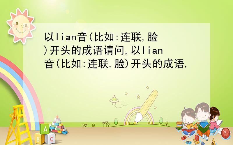 以lian音(比如:连联,脸)开头的成语请问,以lian音(比如:连联,脸)开头的成语,