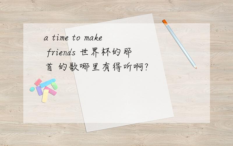 a time to make friends 世界杯的那首 的歌哪里有得听啊?