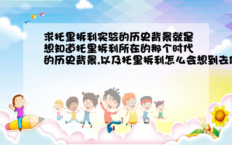 求托里拆利实验的历史背景就是想知道托里拆利所在的那个时代的历史背景,以及托里拆利怎么会想到去做托里拆利实验