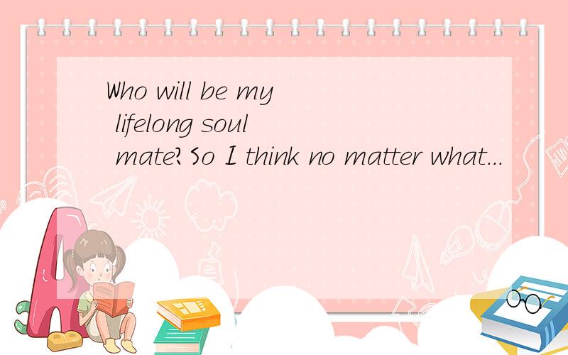 Who will be my lifelong soul mate?So I think no matter what...