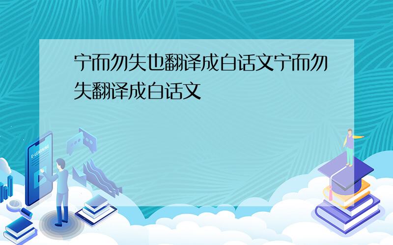 宁而勿失也翻译成白话文宁而勿失翻译成白话文