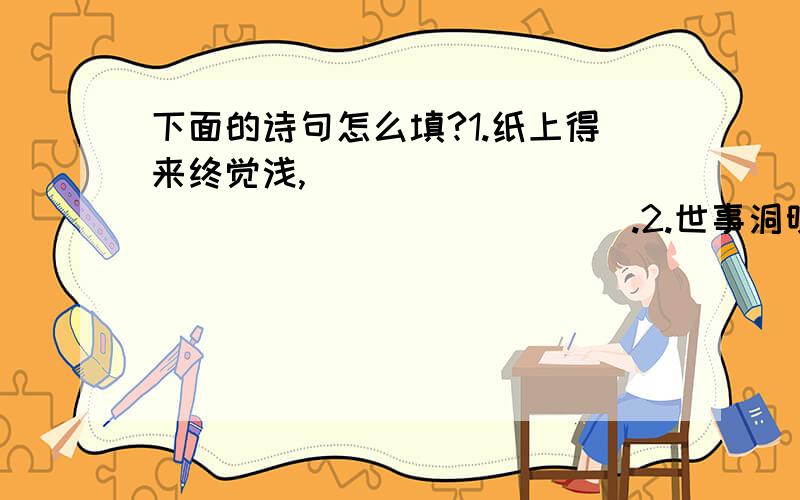 下面的诗句怎么填?1.纸上得来终觉浅,______________________.2.世事洞明皆学问,______________________.3.______________________,树头花落未成荫.