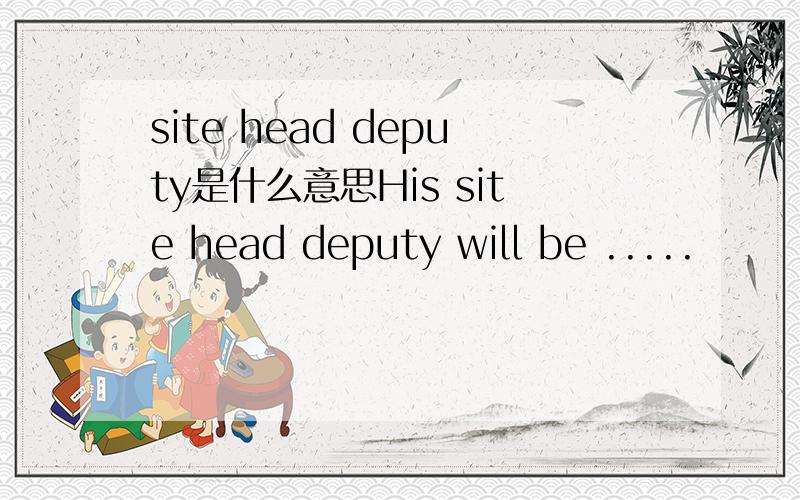 site head deputy是什么意思His site head deputy will be .....