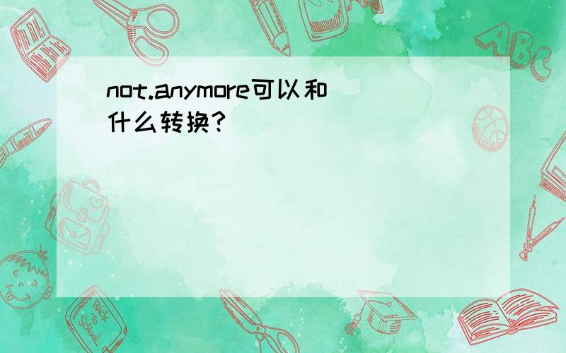 not.anymore可以和什么转换?