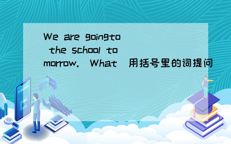 We are goingto the school tomorrow.(What)用括号里的词提问