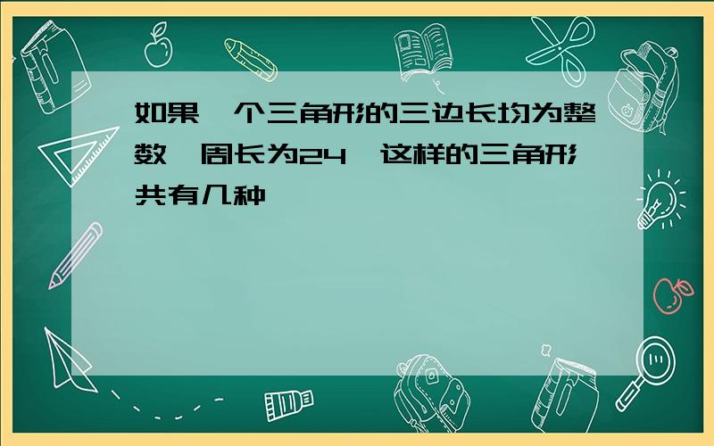 如果一个三角形的三边长均为整数,周长为24,这样的三角形共有几种