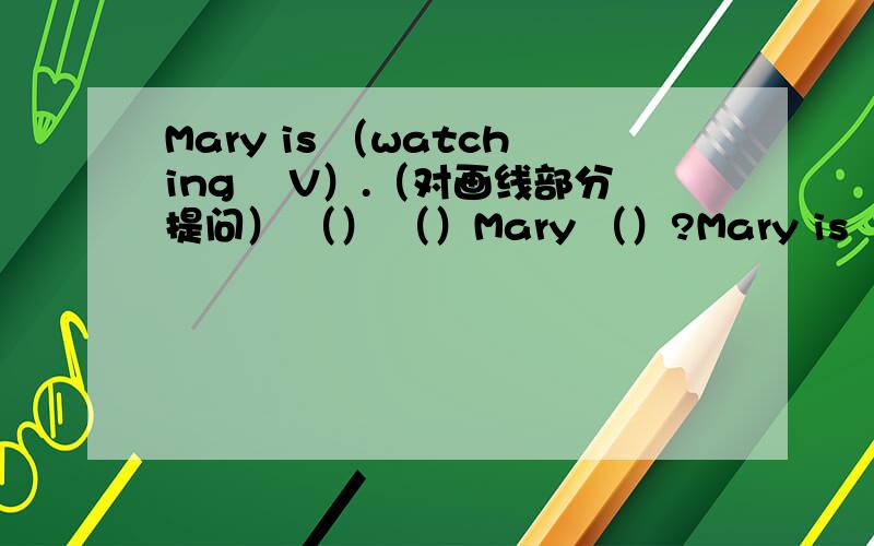 Mary is （watching 丅V）.（对画线部分提问） （） （）Mary （）?Mary is （watching 丅V）.（对画线部分提问）（） （）Mary （）?