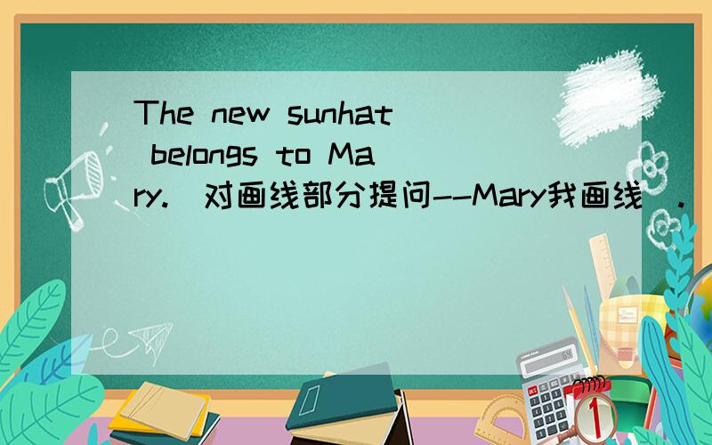 The new sunhat belongs to Mary.(对画线部分提问--Mary我画线).______ _______the new sunhat belong to?2.Let's listen to some light music.(改写句子,保持句意不变)_______ ＿＿＿＿＿listen to some light music?拜托我头脑有些