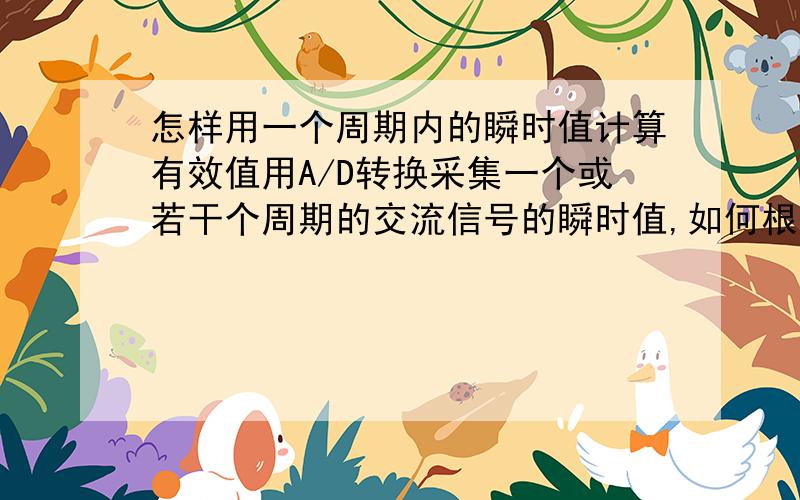 怎样用一个周期内的瞬时值计算有效值用A/D转换采集一个或若干个周期的交流信号的瞬时值,如何根据这些瞬时值计算出其有效值?我怎么觉得就是把把全部瞬时值的绝对值平均就可以了.这不