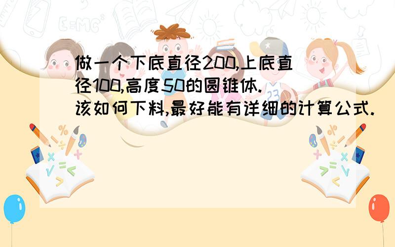 做一个下底直径200,上底直径100,高度50的圆锥体.该如何下料,最好能有详细的计算公式.