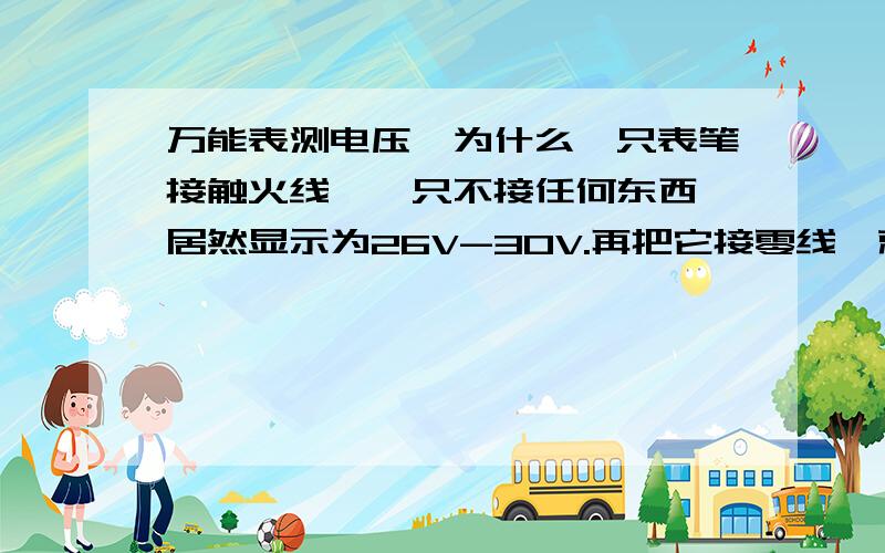 万能表测电压,为什么一只表笔接触火线,一只不接任何东西,居然显示为26V-30V.再把它接零线,就正常了22再把它接零线,就正常了220.