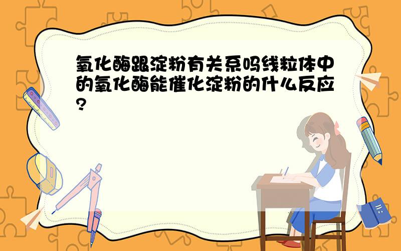 氧化酶跟淀粉有关系吗线粒体中的氧化酶能催化淀粉的什么反应?