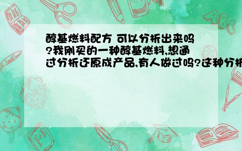 醇基燃料配方 可以分析出来吗?我刚买的一种醇基燃料,想通过分析还原成产品,有人做过吗?这种分析的准确度如何?