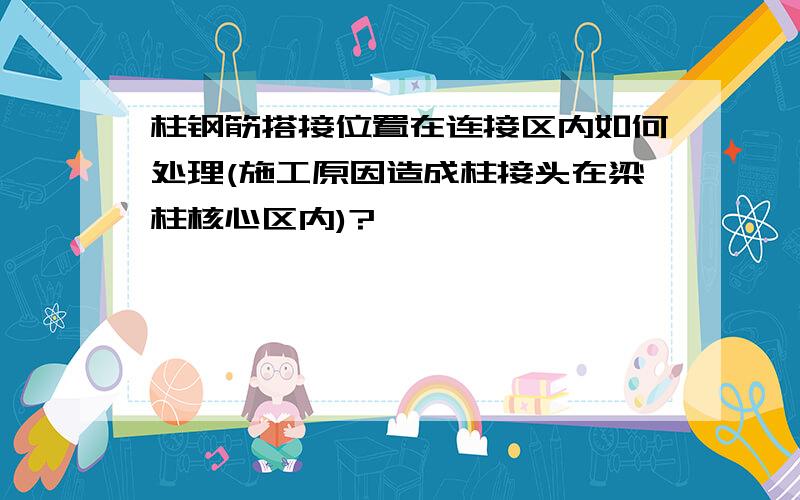 柱钢筋搭接位置在连接区内如何处理(施工原因造成柱接头在梁柱核心区内)?